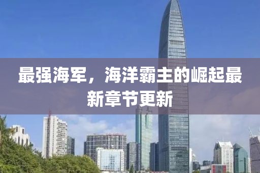 最强海军，海洋霸主的崛起最新章节更新