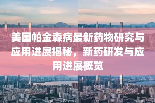 美国帕金森病最新药物研究与应用进展揭秘，新药研发与应用进展概览