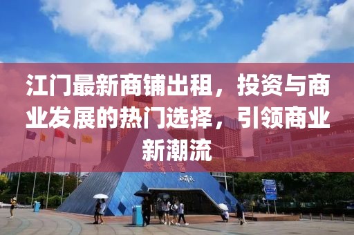 江门最新商铺出租，投资与商业发展的热门选择，引领商业新潮流