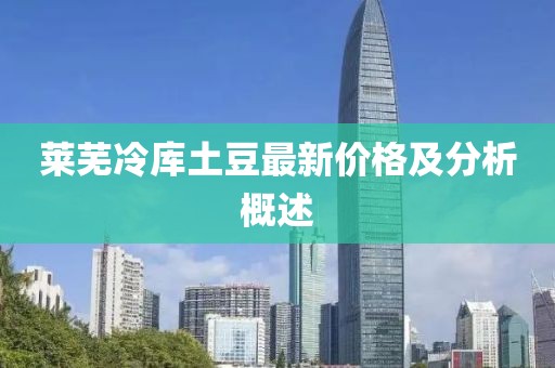 莱芜冷库土豆最新价格及分析概述