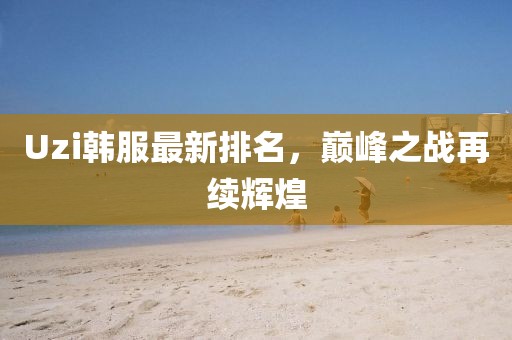 Uzi韩服最新排名，巅峰之战再续辉煌