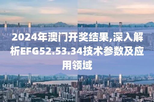 2024年澳门开奖结果,深入解析EFG52.53.34技术参数及应用领域