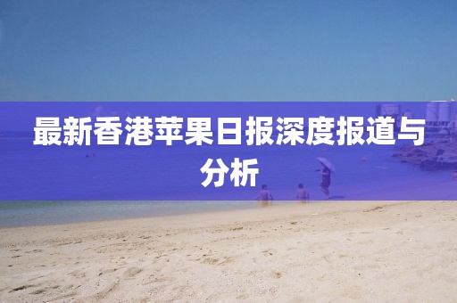 最新香港苹果日报深度报道与分析
