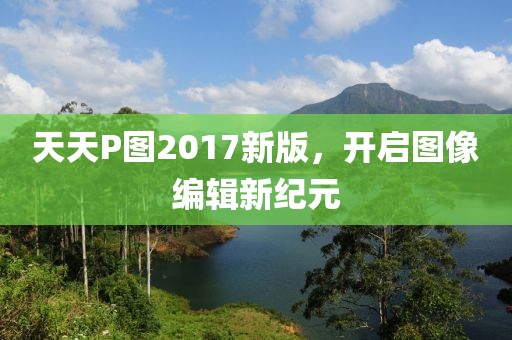 天天P图2017新版，开启图像编辑新纪元
