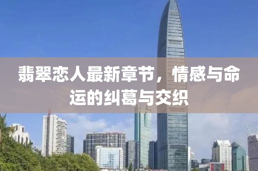 翡翠恋人最新章节，情感与命运的纠葛与交织