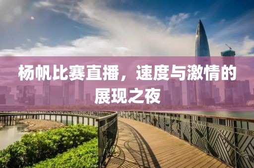 杨帆比赛直播，速度与激情的展现之夜