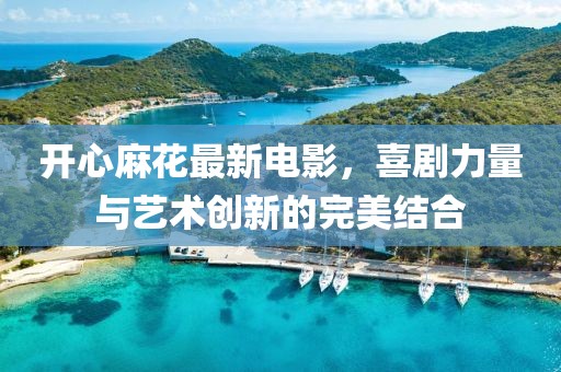 开心麻花最新电影，喜剧力量与艺术创新的完美结合