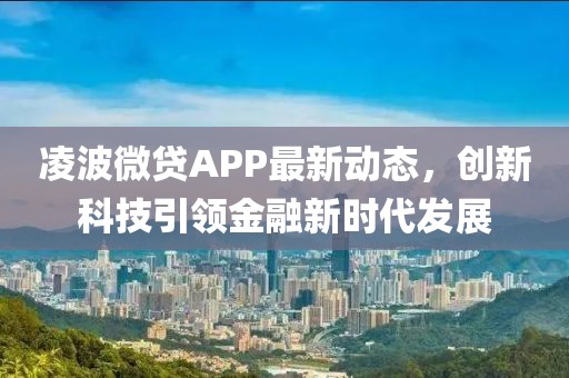 凌波微贷APP最新动态，创新科技引领金融新时代发展
