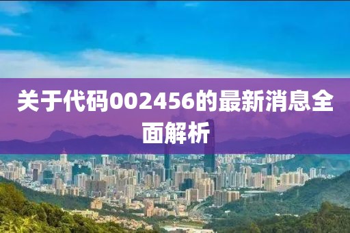 关于代码002456的最新消息全面解析