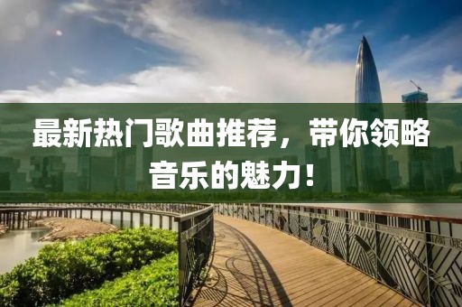 最新热门歌曲推荐，带你领略音乐的魅力！
