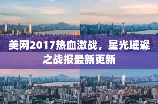 美网2017热血激战，星光璀璨之战报最新更新