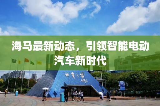 海马最新动态，引领智能电动汽车新时代
