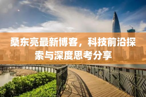 桑东亮最新博客，科技前沿探索与深度思考分享