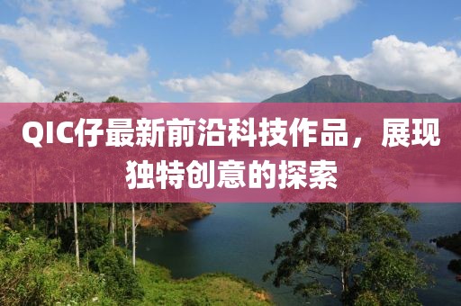 QIC仔最新前沿科技作品，展现独特创意的探索