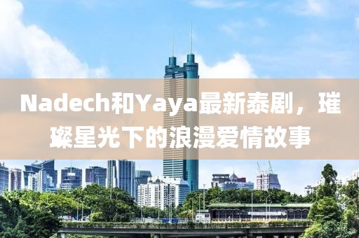 Nadech和Yaya最新泰剧，璀璨星光下的浪漫爱情故事