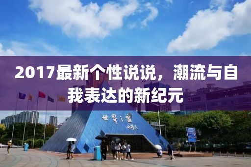 2017最新个性说说，潮流与自我表达的新纪元