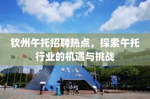 钦州午托招聘热点，探索午托行业的机遇与挑战