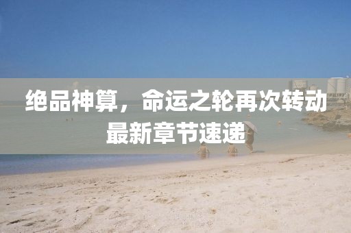 绝品神算，命运之轮再次转动最新章节速递