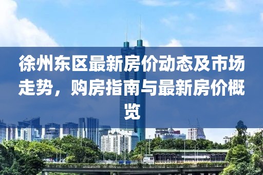 徐州东区最新房价动态及市场走势，购房指南与最新房价概览