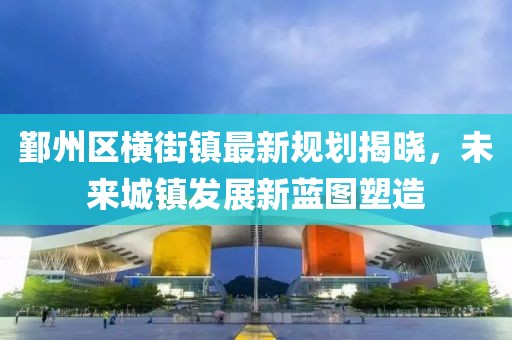 鄞州区横街镇最新规划揭晓，未来城镇发展新蓝图塑造