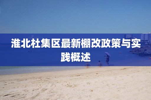 淮北杜集区最新棚改政策与实践概述