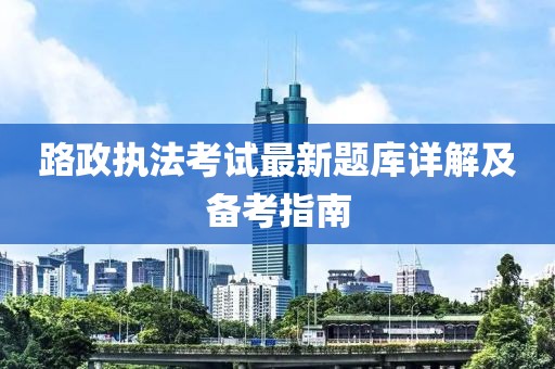 路政执法考试最新题库详解及备考指南