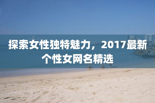 探索女性独特魅力，2017最新个性女网名精选