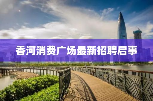 香河消费广场最新招聘启事