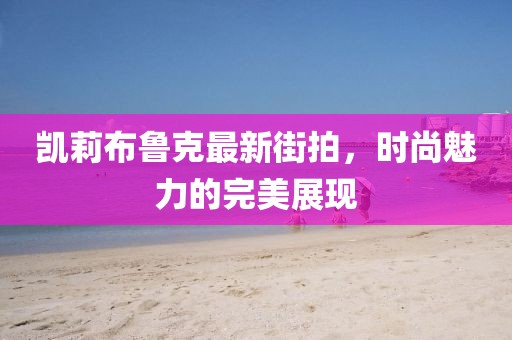 凯莉布鲁克最新街拍，时尚魅力的完美展现