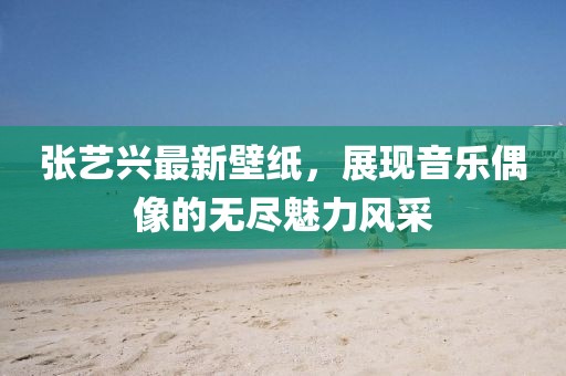 张艺兴最新壁纸，展现音乐偶像的无尽魅力风采