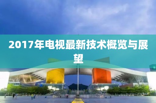 2017年电视最新技术概览与展望