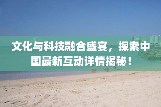 文化与科技融合盛宴，探索中国最新互动详情揭秘！