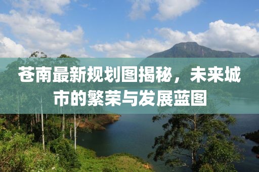 苍南最新规划图揭秘，未来城市的繁荣与发展蓝图