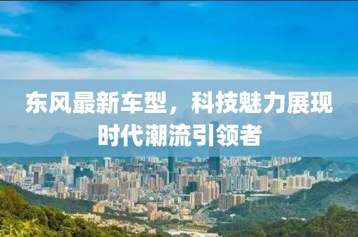 东风最新车型，科技魅力展现时代潮流引领者