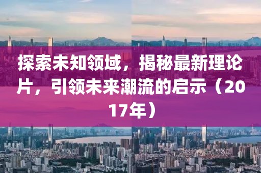 探索未知领域，揭秘最新理论片，引领未来潮流的启示（2017年）