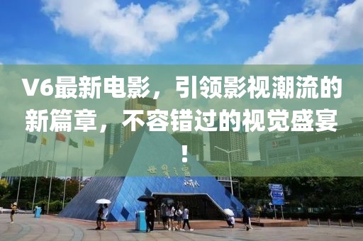V6最新电影，引领影视潮流的新篇章，不容错过的视觉盛宴！