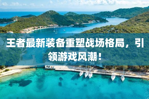 王者最新装备重塑战场格局，引领游戏风潮！