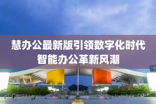 慧办公最新版引领数字化时代智能办公革新风潮