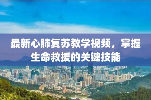 最新心肺复苏教学视频，掌握生命救援的关键技能