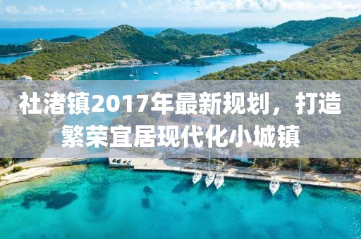 社渚镇2017年最新规划，打造繁荣宜居现代化小城镇