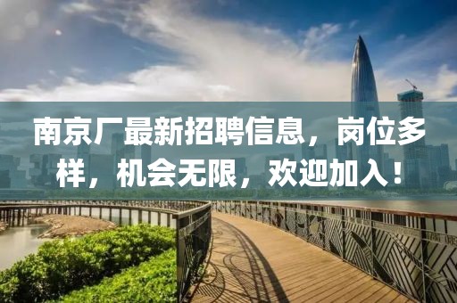 南京厂最新招聘信息，岗位多样，机会无限，欢迎加入！