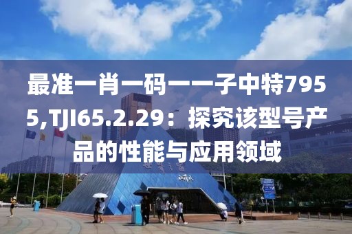 最准一肖一码一一子中特7955,TJI65.2.29：探究该型号产品的性能与应用领域