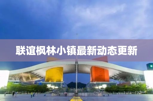 联谊枫林小镇最新动态更新