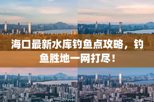 海口最新水库钓鱼点攻略，钓鱼胜地一网打尽！
