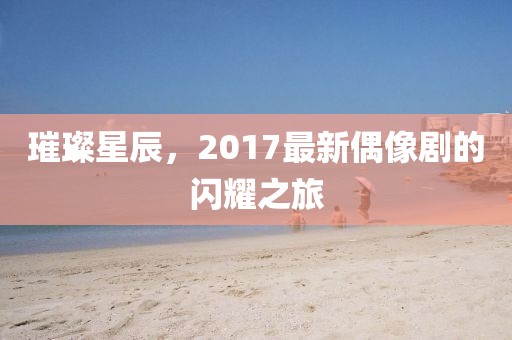 璀璨星辰，2017最新偶像剧的闪耀之旅