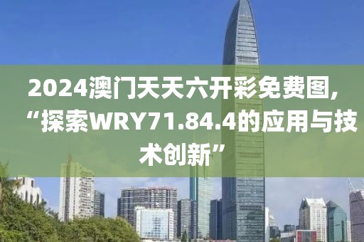 2024澳门天天六开彩免费图,“探索WRY71.84.4的应用与技术创新”