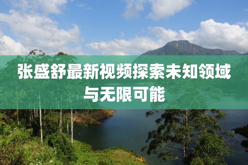 张盛舒最新视频探索未知领域与无限可能