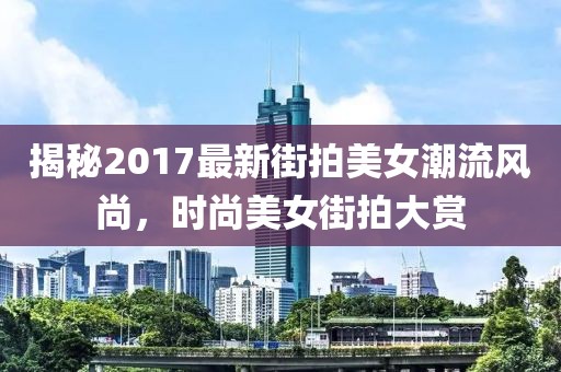 揭秘2017最新街拍美女潮流风尚，时尚美女街拍大赏