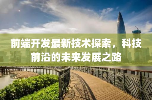 前端开发最新技术探索，科技前沿的未来发展之路