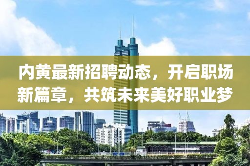 内黄最新招聘动态，开启职场新篇章，共筑未来美好职业梦